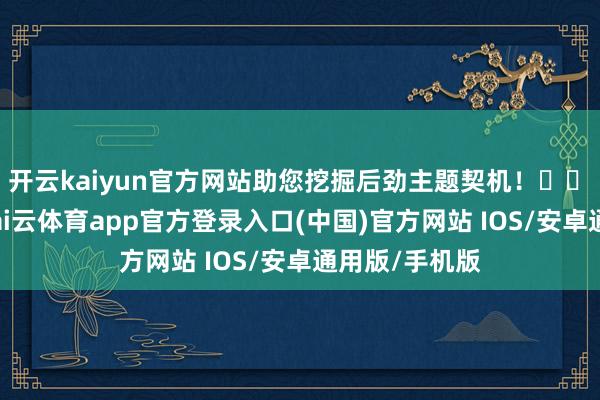开云kaiyun官方网站助您挖掘后劲主题契机！		　　11月19日-kai云体育app官方登录入口(中国)官方网站 IOS/安卓通用版/手机版