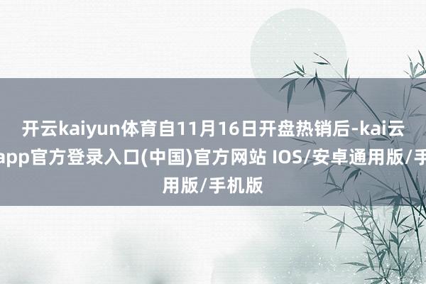 开云kaiyun体育自11月16日开盘热销后-kai云体育app官方登录入口(中国)官方网站 IOS/安卓通用版/手机版