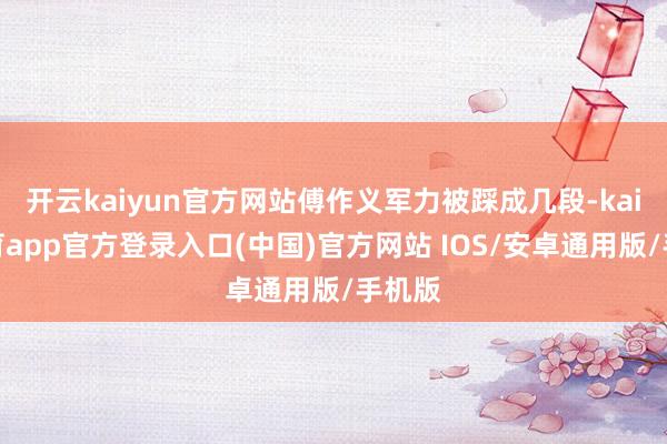 开云kaiyun官方网站傅作义军力被踩成几段-kai云体育app官方登录入口(中国)官方网站 IOS/安卓通用版/手机版