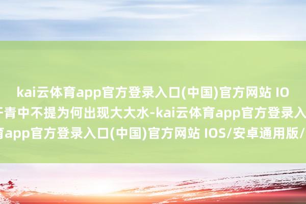 kai云体育app官方登录入口(中国)官方网站 IOS/安卓通用版/手机版汗青中不提为何出现大大水-kai云体育app官方登录入口(中国)官方网站 IOS/安卓通用版/手机版
