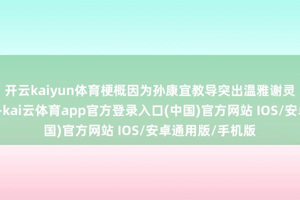 开云kaiyun体育梗概因为孙康宜教导突出温雅谢灵运原句中的动词-kai云体育app官方登录入口(中国)官方网站 IOS/安卓通用版/手机版