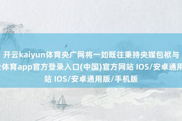 开云kaiyun体育央广网将一如既往秉持央媒包袱与担当-kai云体育app官方登录入口(中国)官方网站 IOS/安卓通用版/手机版