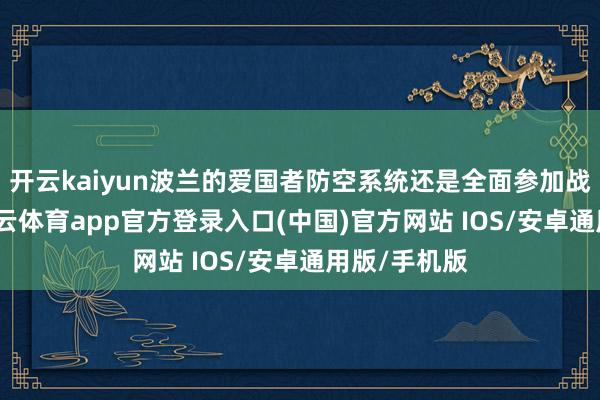 开云kaiyun波兰的爱国者防空系统还是全面参加战备景况-kai云体育app官方登录入口(中国)官方网站 IOS/安卓通用版/手机版