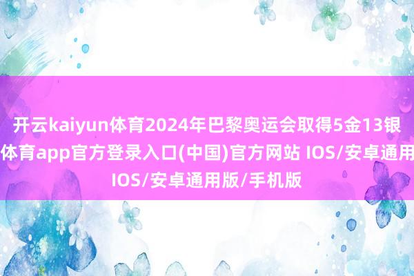 开云kaiyun体育2024年巴黎奥运会取得5金13银1铜-kai云体育app官方登录入口(中国)官方网站 IOS/安卓通用版/手机版