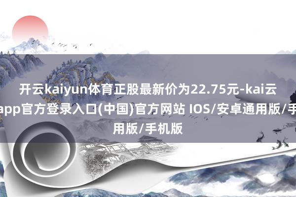 开云kaiyun体育正股最新价为22.75元-kai云体育app官方登录入口(中国)官方网站 IOS/安卓通用版/手机版
