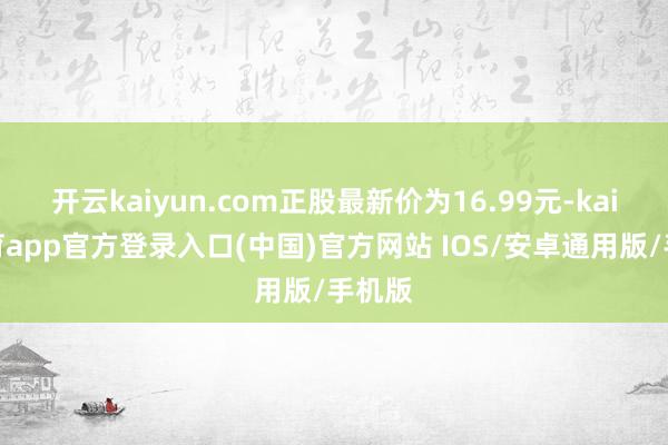 开云kaiyun.com正股最新价为16.99元-kai云体育app官方登录入口(中国)官方网站 IOS/安卓通用版/手机版