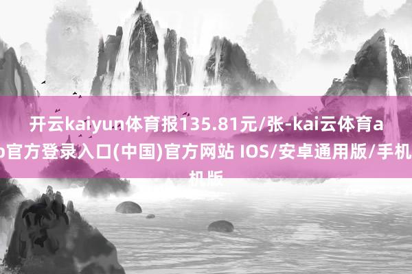 开云kaiyun体育报135.81元/张-kai云体育app官方登录入口(中国)官方网站 IOS/安卓通用版/手机版