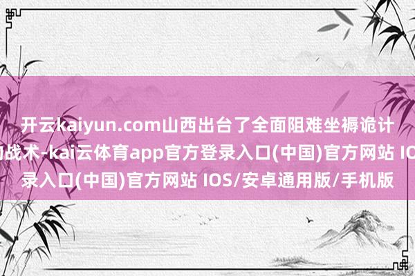 开云kaiyun.com山西出台了全面阻难坐褥诡计储运和燃放烟花炮竹的战术-kai云体育app官方登录入口(中国)官方网站 IOS/安卓通用版/手机版