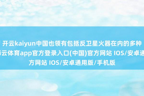 开云kaiyun中国也领有包括反卫星火器在内的多种反制本事-kai云体育app官方登录入口(中国)官方网站 IOS/安卓通用版/手机版