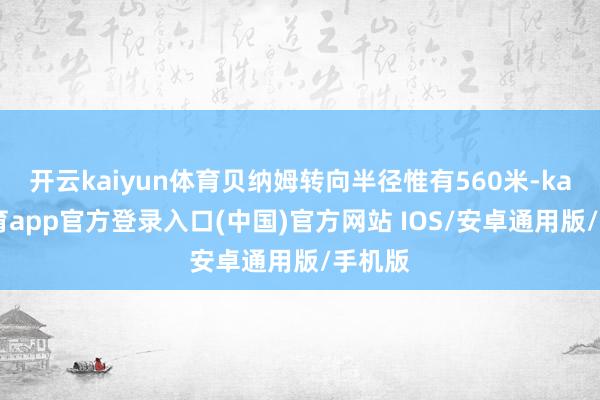 开云kaiyun体育贝纳姆转向半径惟有560米-kai云体育app官方登录入口(中国)官方网站 IOS/安卓通用版/手机版
