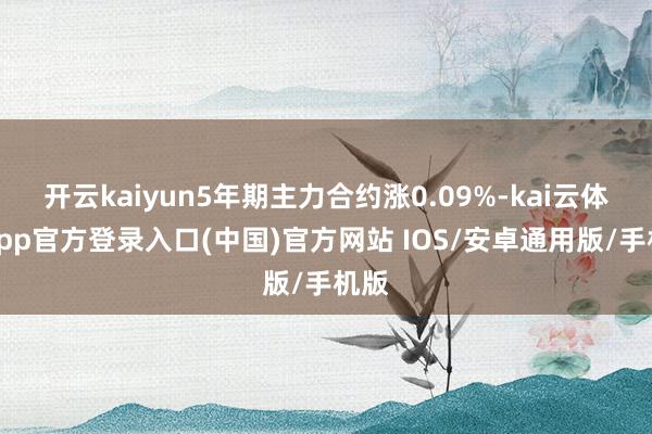 开云kaiyun5年期主力合约涨0.09%-kai云体育app官方登录入口(中国)官方网站 IOS/安卓通用版/手机版