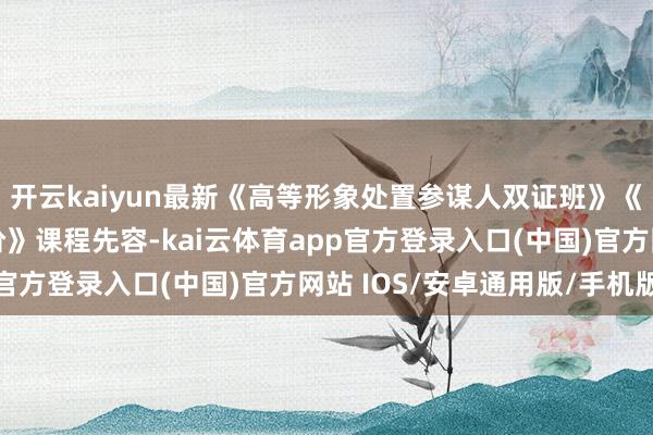 开云kaiyun最新《高等形象处置参谋人双证班》《色调一阶》《色调二阶》课程先容-kai云体育app官方登录入口(中国)官方网站 IOS/安卓通用版/手机版