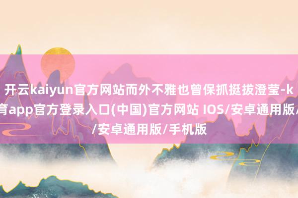 开云kaiyun官方网站而外不雅也曾保抓挺拔澄莹-kai云体育app官方登录入口(中国)官方网站 IOS/安卓通用版/手机版