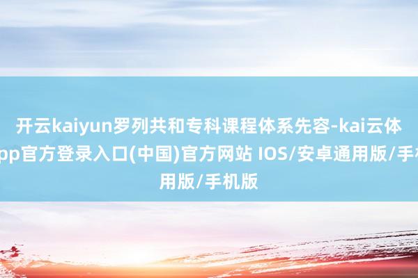 开云kaiyun罗列共和专科课程体系先容-kai云体育app官方登录入口(中国)官方网站 IOS/安卓通用版/手机版