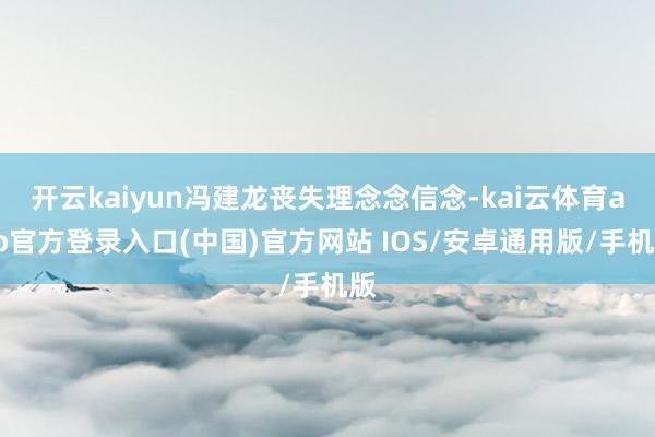 开云kaiyun冯建龙丧失理念念信念-kai云体育app官方登录入口(中国)官方网站 IOS/安卓通用版/手机版