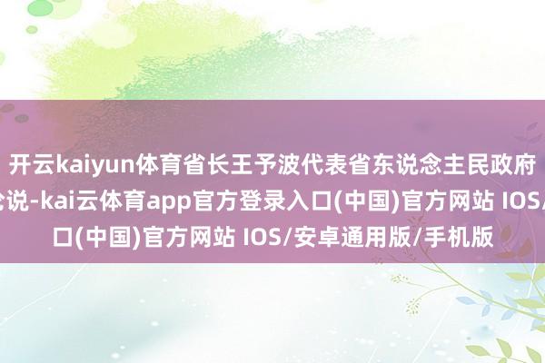 开云kaiyun体育省长王予波代表省东说念主民政府向大会作政府责任论说-kai云体育app官方登录入口(中国)官方网站 IOS/安卓通用版/手机版