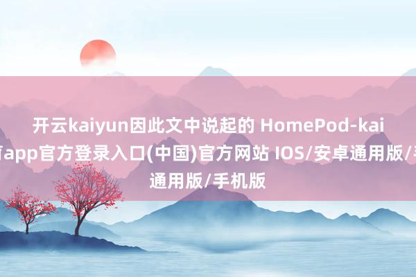 开云kaiyun因此文中说起的 HomePod-kai云体育app官方登录入口(中国)官方网站 IOS/安卓通用版/手机版