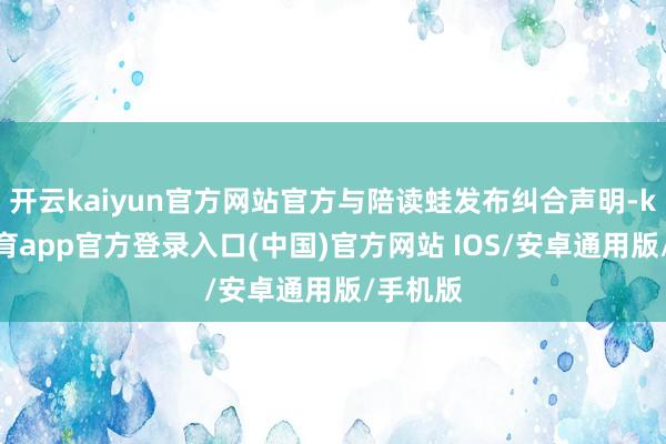 开云kaiyun官方网站官方与陪读蛙发布纠合声明-kai云体育app官方登录入口(中国)官方网站 IOS/安卓通用版/手机版