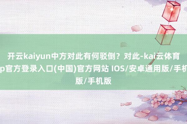 开云kaiyun中方对此有何驳倒？对此-kai云体育app官方登录入口(中国)官方网站 IOS/安卓通用版/手机版
